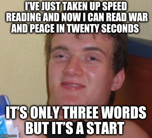 10 Guy Meme | I’VE JUST TAKEN UP SPEED READING AND NOW I CAN READ WAR AND PEACE IN TWENTY SECONDS; IT’S ONLY THREE WORDS BUT IT’S A START | image tagged in memes,10 guy | made w/ Imgflip meme maker