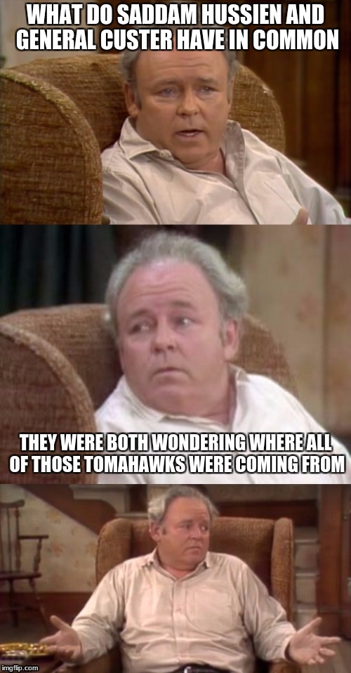 Bad Pun Archie Bunker | WHAT DO SADDAM HUSSIEN AND GENERAL CUSTER HAVE IN COMMON; THEY WERE BOTH WONDERING WHERE ALL OF THOSE TOMAHAWKS WERE COMING FROM | image tagged in bad pun archie bunker | made w/ Imgflip meme maker