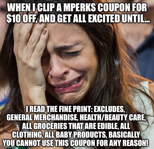 Crying Girl |  WHEN I CLIP A MPERKS COUPON FOR $10 OFF, AND GET ALL EXCITED UNTIL... I READ THE FINE PRINT: EXCLUDES, GENERAL MERCHANDISE, HEALTH/BEAUTY CARE, ALL GROCERIES THAT ARE EDIBLE, ALL CLOTHING, ALL BABY PRODUCTS, BASICALLY YOU CANNOT USE THIS COUPON FOR ANY REASON! | image tagged in crying girl | made w/ Imgflip meme maker