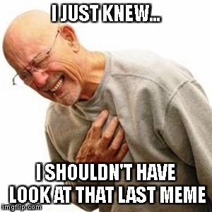 Grandpa Fell Off the Bandwagon | I JUST KNEW... I SHOULDN'T HAVE LOOK AT THAT LAST MEME | image tagged in memes,right in the childhood | made w/ Imgflip meme maker