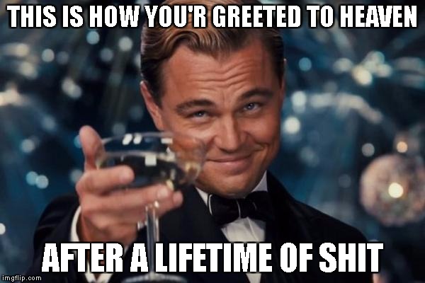You Made it My Friend!!!!! | THIS IS HOW YOU'R GREETED TO HEAVEN; AFTER A LIFETIME OF SHIT | image tagged in memes,leonardo dicaprio cheers | made w/ Imgflip meme maker