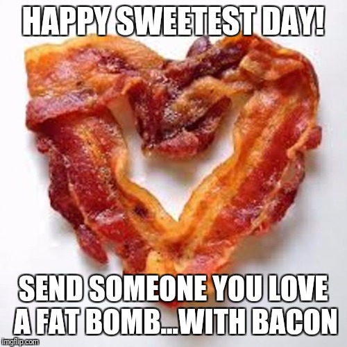 bacon | HAPPY SWEETEST DAY! SEND SOMEONE YOU LOVE A FAT BOMB...WITH BACON | image tagged in bacon | made w/ Imgflip meme maker