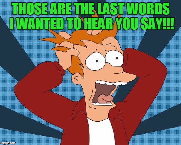 Fry Losing His Mind | THOSE ARE THE LAST WORDS I WANTED TO HEAR YOU SAY!!! | image tagged in fry losing his mind | made w/ Imgflip meme maker