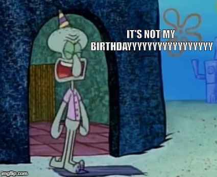 IT'S NOT MY BIRTHDAYYYYYYYYYYYYYYYYY | image tagged in spongebob,spongebob squarepants,birthday | made w/ Imgflip meme maker