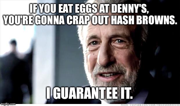 All American breakfast | IF YOU EAT EGGS AT DENNY'S, YOU'RE GONNA CRAP OUT HASH BROWNS. I GUARANTEE IT. | image tagged in memes,i guarantee it,denny's,diarrhea,eggs,toilet humor | made w/ Imgflip meme maker