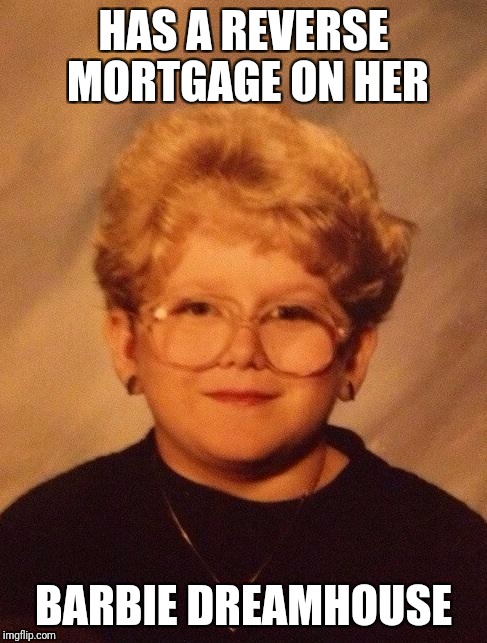 60 year old girl | HAS A REVERSE MORTGAGE ON HER; BARBIE DREAMHOUSE | image tagged in 60 year old girl | made w/ Imgflip meme maker