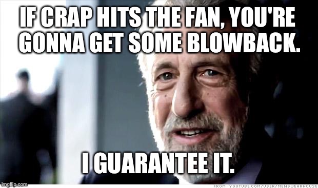 Crap hits the fan | IF CRAP HITS THE FAN, YOU'RE GONNA GET SOME BLOWBACK. I GUARANTEE IT. | image tagged in memes,i guarantee it,shit happens,fan,toilet humor,you get | made w/ Imgflip meme maker