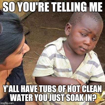 Third World Skeptical Kid Meme | SO YOU'RE TELLING ME; Y'ALL HAVE TUBS OF HOT CLEAN WATER YOU JUST SOAK IN? | image tagged in memes,third world skeptical kid | made w/ Imgflip meme maker