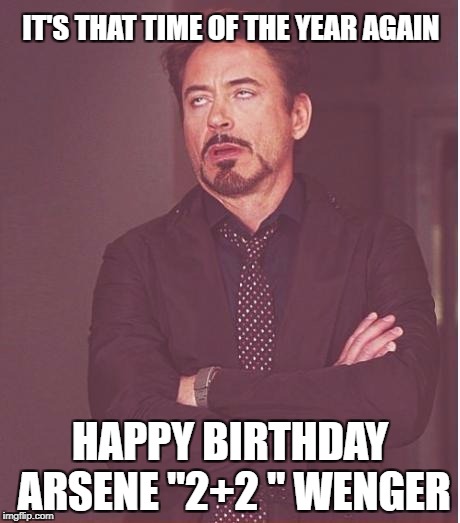 Face You Make Robert Downey Jr | IT'S THAT TIME OF THE YEAR AGAIN; HAPPY BIRTHDAY ARSENE "2+2 " WENGER | image tagged in memes,face you make robert downey jr | made w/ Imgflip meme maker