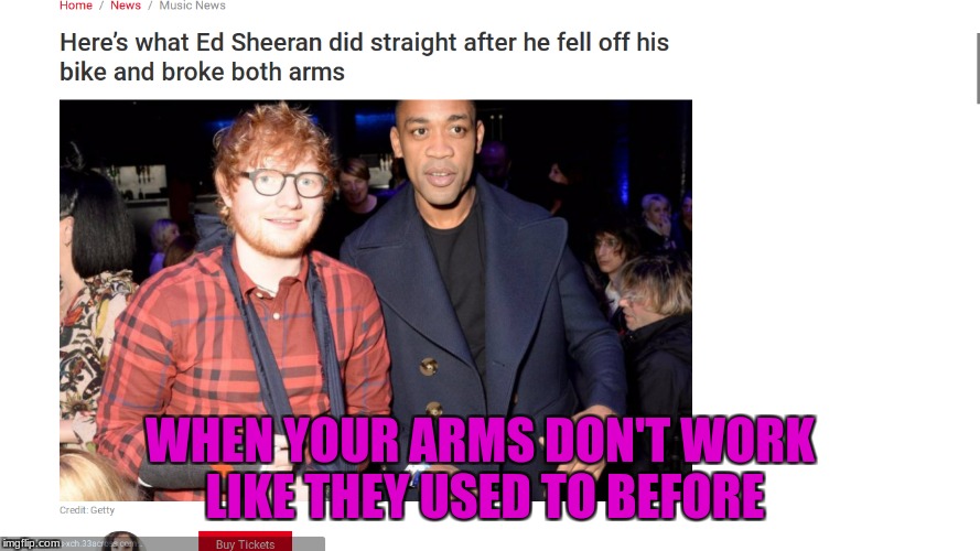 Ed Sheerana | WHEN YOUR ARMS DON'T WORK LIKE THEY USED TO BEFORE | image tagged in arms,ed sheeran,funny | made w/ Imgflip meme maker