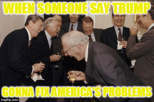 Laughing Men In Suits Meme | WHEN SOMEONE SAY TRUMP; GONNA FIX AMERICA'S PROBLEMS | image tagged in memes,laughing men in suits | made w/ Imgflip meme maker