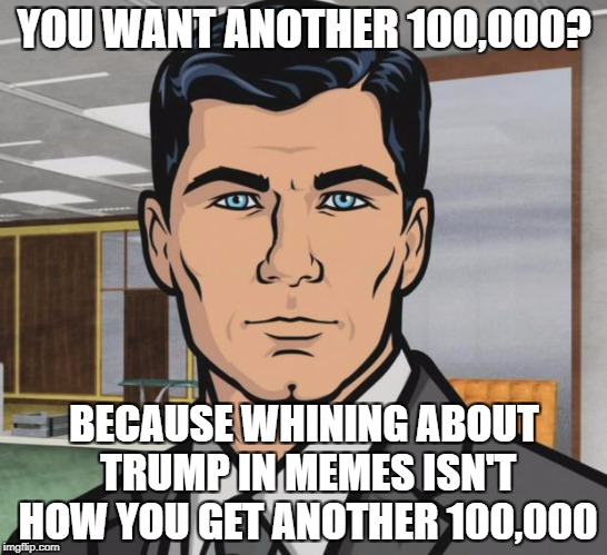 Archer Meme | YOU WANT ANOTHER 100,000? BECAUSE WHINING ABOUT TRUMP IN MEMES ISN'T HOW YOU GET ANOTHER 100,000 | image tagged in memes,archer | made w/ Imgflip meme maker