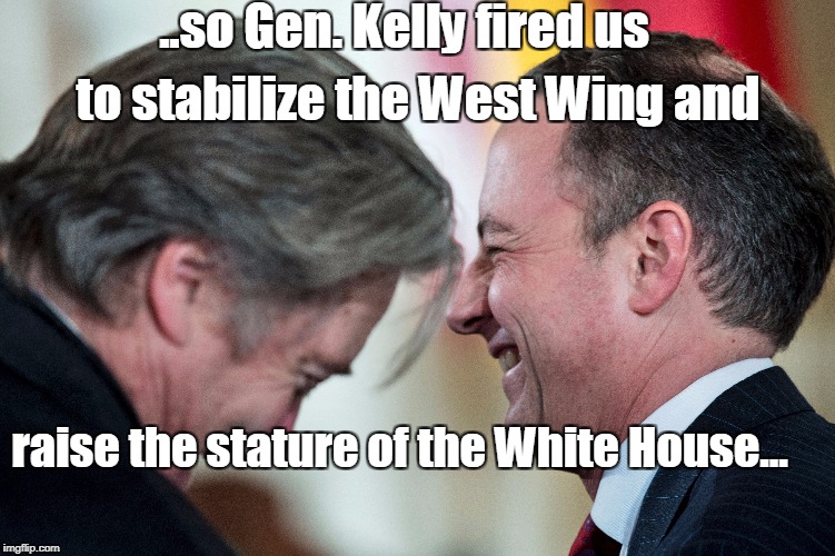  ..so Gen. Kelly fired us; to stabilize the West Wing and; raise the stature of the White House... | image tagged in bannon,gen kelly,west wing,fired,white house,priebus | made w/ Imgflip meme maker