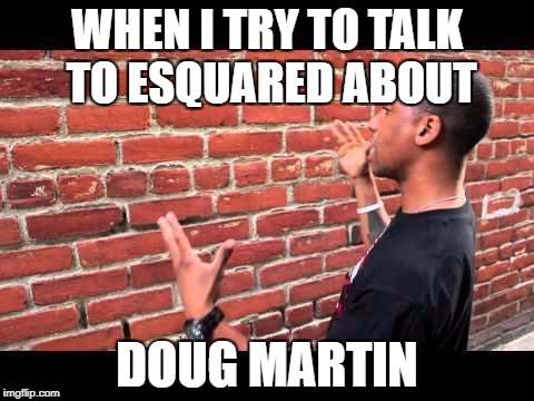 Brick wall guy | WHEN I TRY TO TALK TO ESQUARED ABOUT; DOUG MARTIN | image tagged in brick wall guy | made w/ Imgflip meme maker