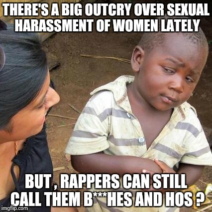 Democracy ? How about Hypocrisy | THERE'S A BIG OUTCRY OVER SEXUAL HARASSMENT OF WOMEN LATELY; BUT , RAPPERS CAN STILL CALL THEM B***HES AND HOS ? | image tagged in memes,third world skeptical kid,rappers,crappy,mystery | made w/ Imgflip meme maker