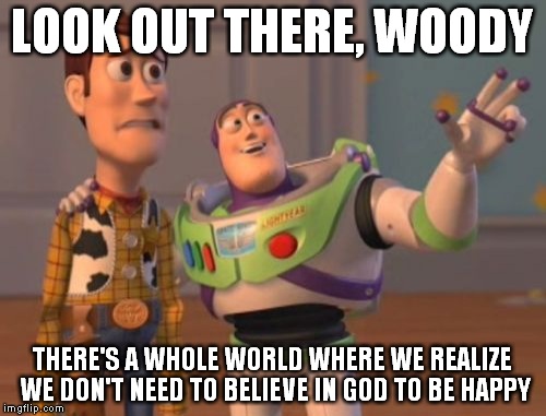 X, X Everywhere | LOOK OUT THERE, WOODY; THERE'S A WHOLE WORLD WHERE WE REALIZE WE DON'T NEED TO BELIEVE IN GOD TO BE HAPPY | image tagged in memes,x x everywhere,god,deity | made w/ Imgflip meme maker