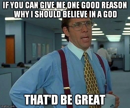 That Would Be Great Meme | IF YOU CAN GIVE ME ONE GOOD REASON WHY I SHOULD BELIEVE IN A GOD; THAT'D BE GREAT | image tagged in memes,that would be great,god,deity,gods,deities | made w/ Imgflip meme maker