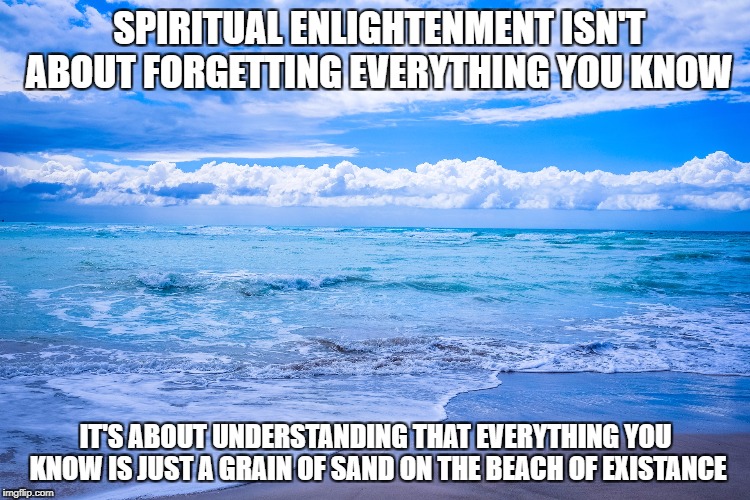 Enlightenment | SPIRITUAL ENLIGHTENMENT ISN'T ABOUT FORGETTING EVERYTHING YOU KNOW; IT'S ABOUT UNDERSTANDING THAT EVERYTHING YOU KNOW IS JUST A GRAIN OF SAND ON THE BEACH OF EXISTANCE | image tagged in enlightenment,inspiration,sea,life,existance,hope | made w/ Imgflip meme maker