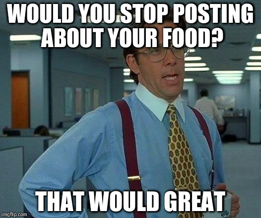 That Would Be Great | WOULD YOU STOP POSTING ABOUT YOUR FOOD? THAT WOULD GREAT | image tagged in memes,that would be great | made w/ Imgflip meme maker