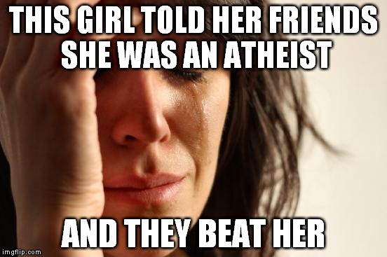 First World Problems Meme | THIS GIRL TOLD HER FRIENDS SHE WAS AN ATHEIST; AND THEY BEAT HER | image tagged in memes,first world problems,atheist,secular,anti-religion,anti-religious | made w/ Imgflip meme maker