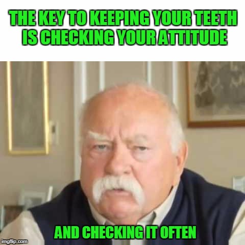 You must not care to have teeth because you're still runnin your mouth | THE KEY TO KEEPING YOUR TEETH IS CHECKING YOUR ATTITUDE; AND CHECKING IT OFTEN | image tagged in wilford brimley | made w/ Imgflip meme maker