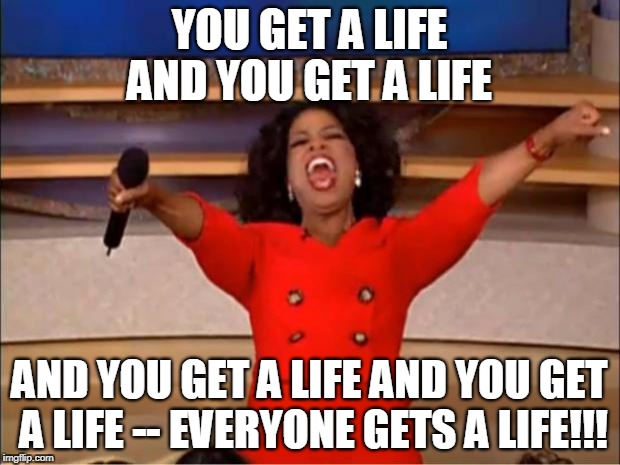Oprah You Get A Meme | YOU GET A LIFE AND YOU GET A LIFE; AND YOU GET A LIFE AND YOU GET A LIFE -- EVERYONE GETS A LIFE!!! | image tagged in memes,oprah you get a | made w/ Imgflip meme maker