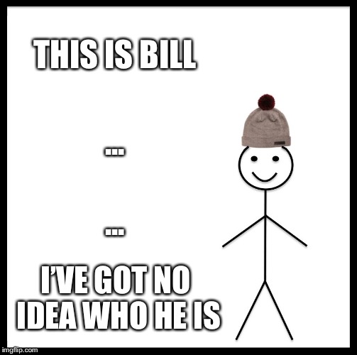 I’m bored, plz comment so I have something to do | THIS IS BILL; ... ... I’VE GOT NO IDEA WHO HE IS | image tagged in memes,be like bill,who,funny,tags,stop reading the tags | made w/ Imgflip meme maker