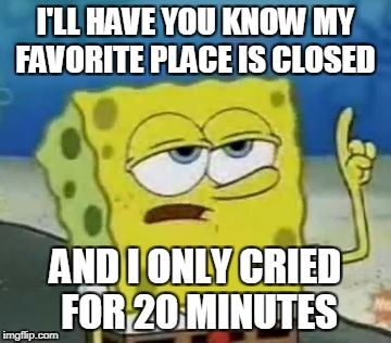 I'll Have You Know Spongebob Meme | I'LL HAVE YOU KNOW
MY FAVORITE PLACE IS CLOSED; AND I ONLY CRIED FOR 20 MINUTES | image tagged in memes,ill have you know spongebob | made w/ Imgflip meme maker