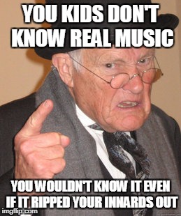 Back In My Day | YOU KIDS DON'T KNOW REAL MUSIC; YOU WOULDN'T KNOW IT EVEN IF IT RIPPED YOUR INNARDS OUT | image tagged in memes,back in my day,music,real music,good music,disembowelment | made w/ Imgflip meme maker