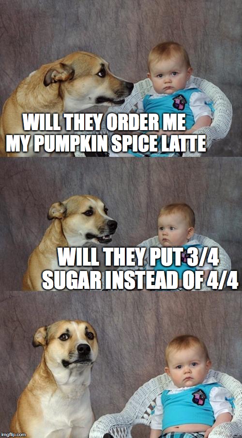 Dad Joke Dog | WILL THEY ORDER ME MY PUMPKIN SPICE LATTE; WILL THEY PUT 3/4 SUGAR INSTEAD OF 4/4 | image tagged in memes,dad joke dog | made w/ Imgflip meme maker