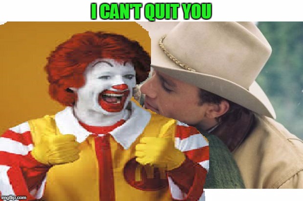 Probably killed more people than Hitler at this point. | I CAN'T QUIT YOU | image tagged in ronald mcdonald | made w/ Imgflip meme maker