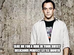 DMB Rapunzel | TAKE ME FOR A RIDE IN YOUR SWEET DELICIOUS PERFECT LITTLE MOUTH | image tagged in dmb,dave matthews band,dave matthews,rapunzel,take me for a tide,mouth | made w/ Imgflip meme maker