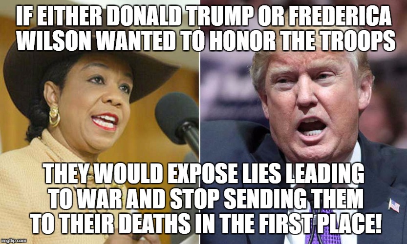 Trump and Wilson both betray troops  | IF EITHER DONALD TRUMP OR FREDERICA WILSON WANTED TO HONOR THE TROOPS; THEY WOULD EXPOSE LIES LEADING TO WAR AND STOP SENDING THEM TO THEIR DEATHS IN THE FIRST PLACE! | image tagged in donald trump,frederica wilson | made w/ Imgflip meme maker