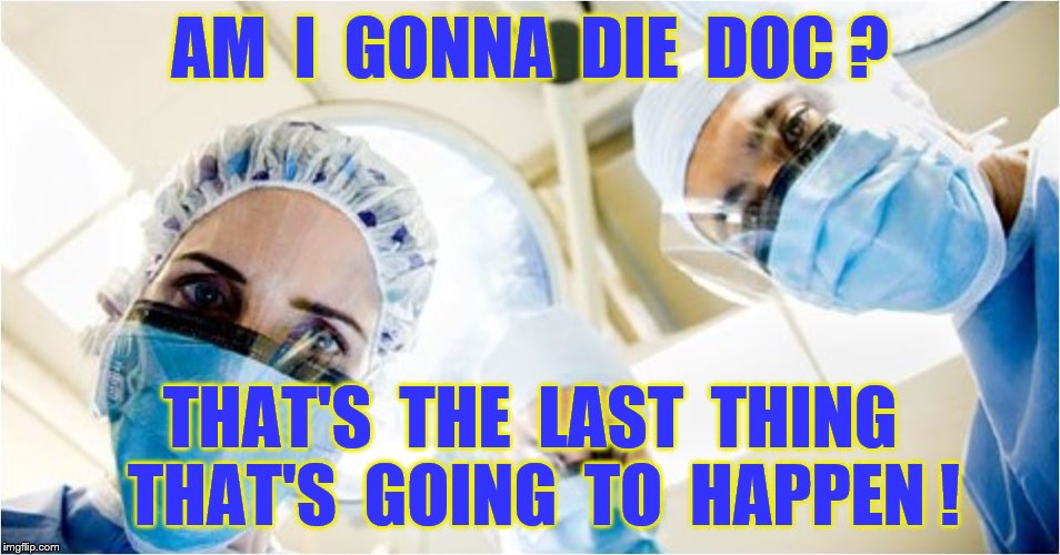 AM  I  GONNA  DIE  DOC ? THAT'S  THE  LAST  THING  THAT'S  GOING  TO  HAPPEN ! | made w/ Imgflip meme maker