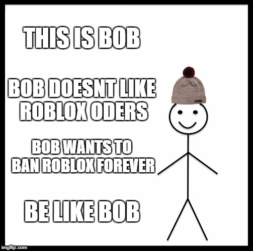 Be Like Bill Meme |  THIS IS BOB; BOB DOESNT LIKE ROBLOX ODERS; BOB WANTS TO BAN ROBLOX FOREVER; BE LIKE BOB | image tagged in memes,be like bill | made w/ Imgflip meme maker