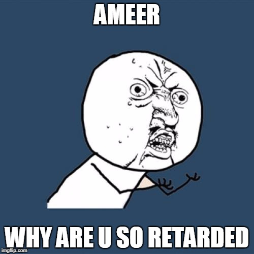 Y U No | AMEER; WHY ARE U SO RETARDED | image tagged in memes,y u no | made w/ Imgflip meme maker