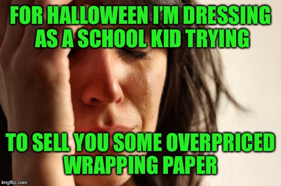 Nothing as scary as that | FOR HALLOWEEN I’M DRESSING AS A SCHOOL KID TRYING; TO SELL YOU SOME OVERPRICED WRAPPING PAPER | image tagged in memes,first world problems | made w/ Imgflip meme maker