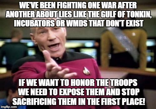 Picard Wtf Meme | WE'VE BEEN FIGHTING ONE WAR AFTER ANOTHER ABOUT LIES LIKE THE GULF OF TONKIN, INCUBATORS OR WMDS THAT DON'T EXIST; IF WE WANT TO HONOR THE TROOPS WE NEED TO EXPOSE THEM AND STOP SACRIFICING THEM IN THE FIRST PLACE! | image tagged in memes,picard wtf | made w/ Imgflip meme maker