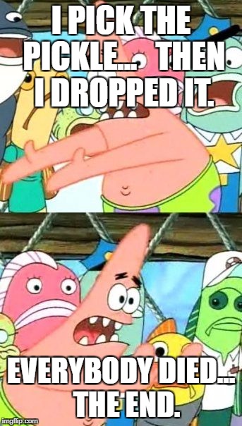Put It Somewhere Else Patrick | I PICK THE PICKLE...   THEN I DROPPED IT. EVERYBODY DIED...  THE END. | image tagged in memes,put it somewhere else patrick | made w/ Imgflip meme maker