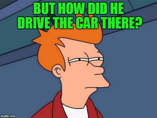 Futurama Fry Meme | BUT HOW DID HE DRIVE THE CAR THERE? | image tagged in memes,futurama fry | made w/ Imgflip meme maker