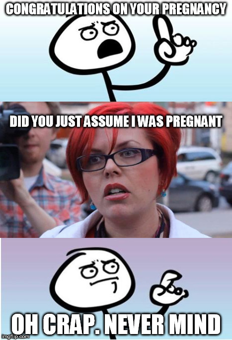 Gotta be careful with those "Pregnant" "Ladies" | CONGRATULATIONS ON YOUR PREGNANCY; DID YOU JUST ASSUME I WAS PREGNANT; OH CRAP. NEVER MIND | image tagged in memes,femenist,triggered,pregnancy,wait a minute guy | made w/ Imgflip meme maker