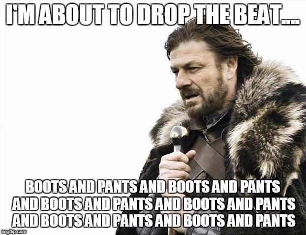 Brace Yourselves X is Coming Meme | I'M ABOUT TO DROP THE BEAT.... BOOTS AND PANTS AND BOOTS AND PANTS AND BOOTS AND PANTS AND BOOTS AND PANTS AND BOOTS AND PANTS AND BOOTS AND PANTS | image tagged in memes,brace yourselves x is coming | made w/ Imgflip meme maker