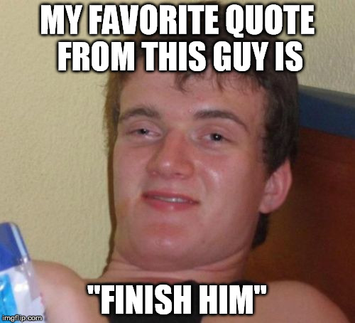 10 Guy Meme | MY FAVORITE QUOTE FROM THIS GUY IS "FINISH HIM" | image tagged in memes,10 guy | made w/ Imgflip meme maker