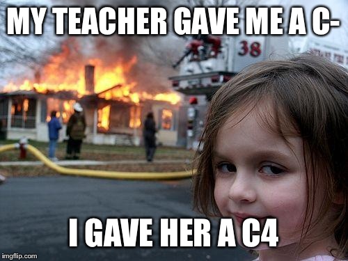 Disaster Girl | MY TEACHER GAVE ME A C-; I GAVE HER A C4 | image tagged in memes,disaster girl | made w/ Imgflip meme maker