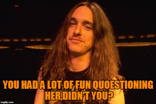 YOU HAD A LOT OF FUN QUOESTIONING HER,DIDN'T YOU? | made w/ Imgflip meme maker