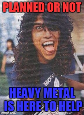 PLANNED OR NOT HEAVY METAL IS HERE TO HELP | made w/ Imgflip meme maker