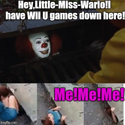 I can't resist the call of video games! | Hey,Little-Miss-Wario!I have Wii U games down here! Me!Me!Me! | image tagged in pennywise in sewer | made w/ Imgflip meme maker