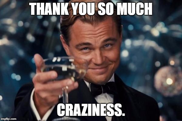 Leonardo Dicaprio Cheers Meme | THANK YOU SO MUCH CRAZINESS. | image tagged in memes,leonardo dicaprio cheers | made w/ Imgflip meme maker