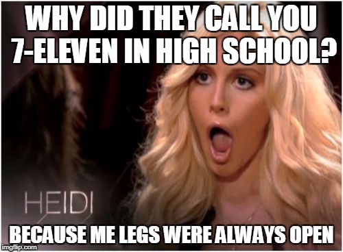 So Much Drama | WHY DID THEY CALL YOU 7-ELEVEN IN HIGH SCHOOL? BECAUSE ME LEGS WERE ALWAYS OPEN | image tagged in memes,so much drama | made w/ Imgflip meme maker
