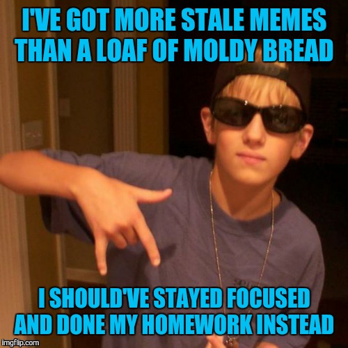 I'VE GOT MORE STALE MEMES THAN A LOAF OF MOLDY BREAD I SHOULD'VE STAYED FOCUSED AND DONE MY HOMEWORK INSTEAD | made w/ Imgflip meme maker